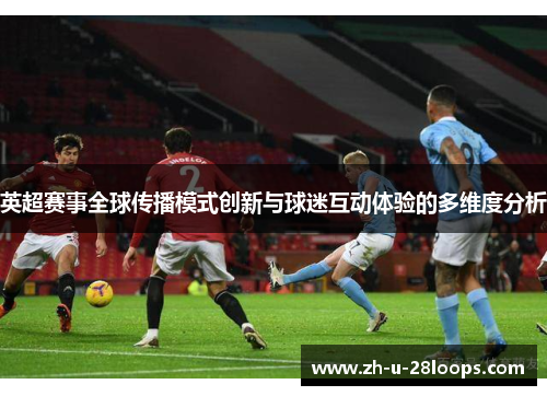 英超赛事全球传播模式创新与球迷互动体验的多维度分析