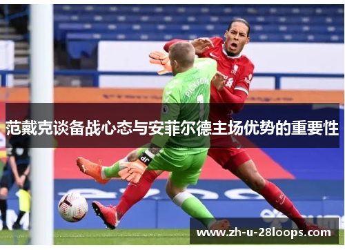 范戴克谈备战心态与安菲尔德主场优势的重要性