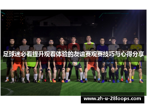 足球迷必看提升观看体验的友谊赛观赛技巧与心得分享