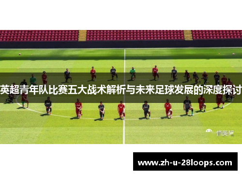 英超青年队比赛五大战术解析与未来足球发展的深度探讨