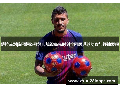 萨拉赫对阵巴萨欧冠经典战役高光时刻全回顾进球助攻与领袖表现