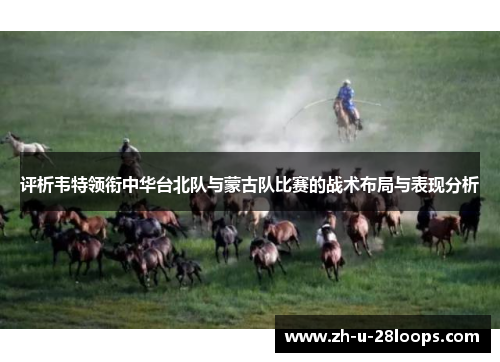 评析韦特领衔中华台北队与蒙古队比赛的战术布局与表现分析