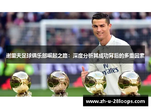 谢里夫足球俱乐部崛起之路：深度分析其成功背后的多重因素