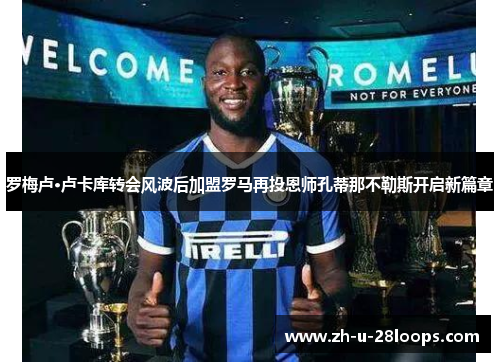 罗梅卢·卢卡库转会风波后加盟罗马再投恩师孔蒂那不勒斯开启新篇章