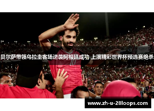 贝尔萨带领乌拉圭客场逆袭阿根廷成功 上演精彩世界杯预选赛绝杀