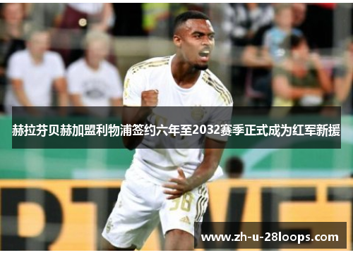 赫拉芬贝赫加盟利物浦签约六年至2032赛季正式成为红军新援