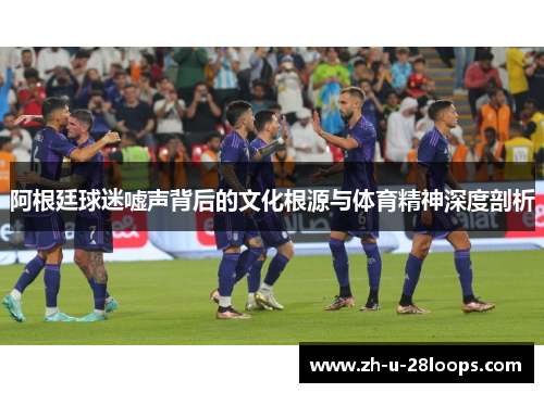 阿根廷球迷嘘声背后的文化根源与体育精神深度剖析