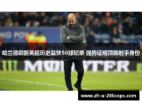 哈兰德刷新英超历史最快50球纪录 强势证明顶级射手身份
